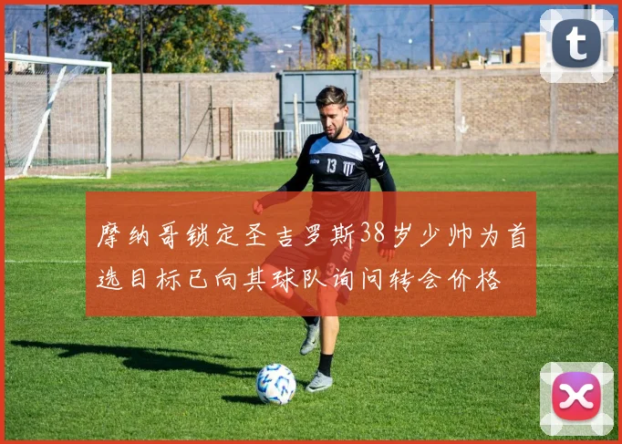 摩纳哥锁定圣吉罗斯38岁少帅为首选目标已向其球队询问转会价格