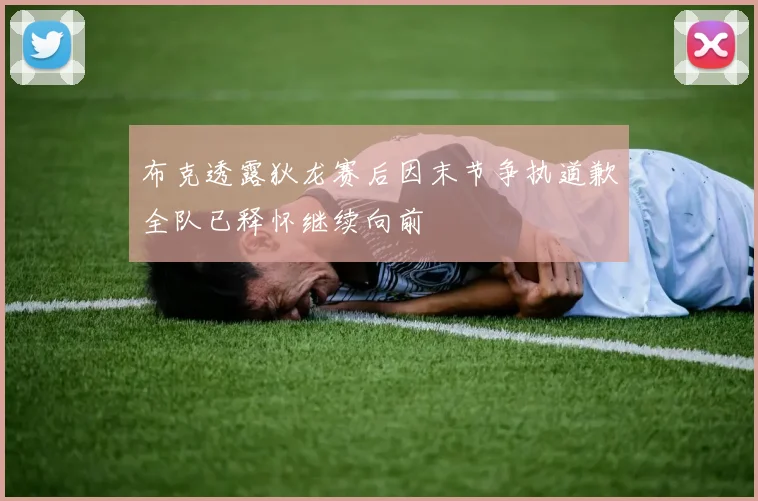 布克透露狄龙赛后因末节争执道歉全队已释怀继续向前
