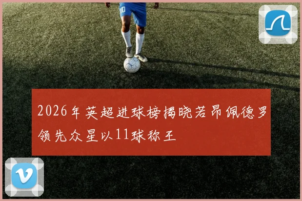 2026年英超进球榜揭晓若昂佩德罗领先众星以11球称王